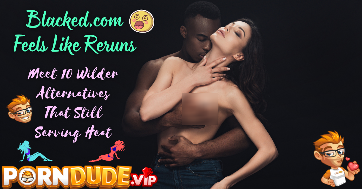 Blacked.com Feels Like Reruns - Meet 10 Wilder Alternatives That Still Serving Heat