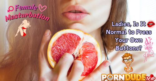Female Masturbation: Ladies, Is It Normal to Press Your Own Buttons?