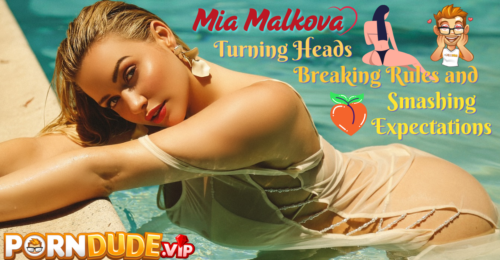 Mia Malkova: Turning Heads, Breaking Rules, and Smashing Expectations