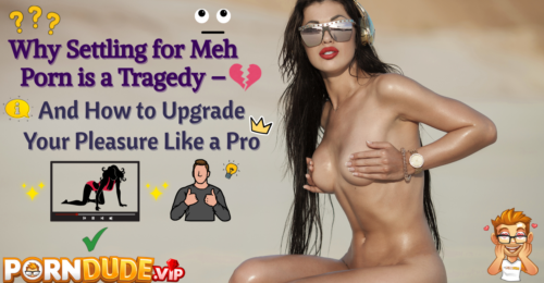 Why Settling for Meh Porn is a Tragedy - And How to Upgrade Your Pleasure Like a Pro