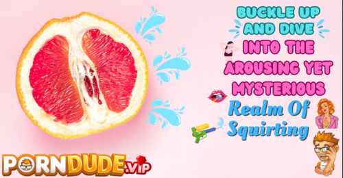 Buckle Up And Dive Into the Arousing Yet Mysterious Realm Of Squirting