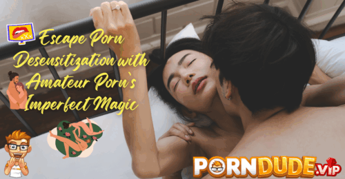 Escape Porn Desensitization with Amateur Porn’s Imperfect Magic