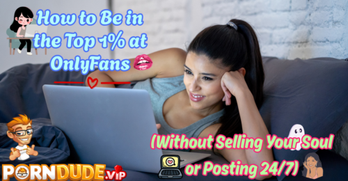 How to Be in the Top 1% at OnlyFans (Without Selling Your Soul or Posting 24/7)