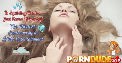 Is Squirting Real or Just Porno Wizardry? The Wettest Controversy in Adult Entertainment