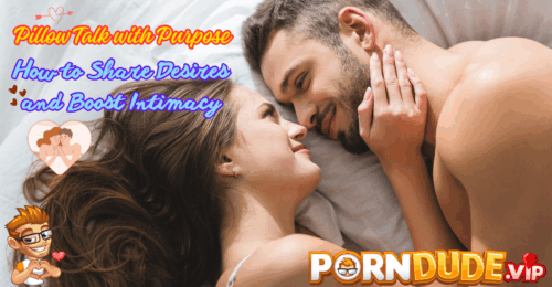 Pillow Talk with Purpose: How to Share Desires and Boost Intimacy