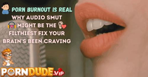 Porn Burnout Is Real - Why Audio Smut Might Be the Filthiest Fix Your Brain’s Been Craving