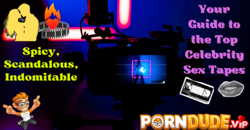 Spicy, Scandalous, Indomitable: Your Guide to the Top Celebrity Sex Tapes