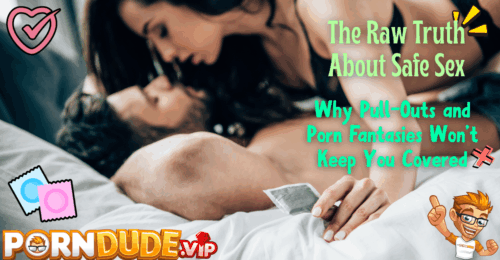 The Raw Truth About Safe Sex: Why Pull-Outs and Porn Fantasies Won’t Keep You Covered