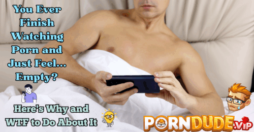 You Ever Finish Watching Porn and Just Feel... Empty? Here's Why and WTF to Do About It